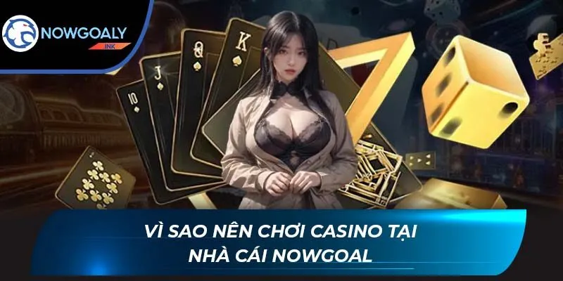Vì sao nên chơi Casino tại nhà cái Nowgoal