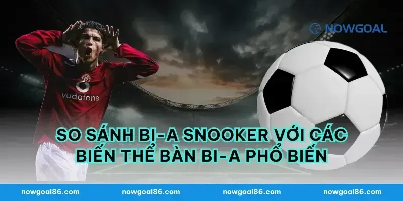 So Sánh Bi-a Snooker Với Các Biến Thể Bàn Bi-a Phổ Biến