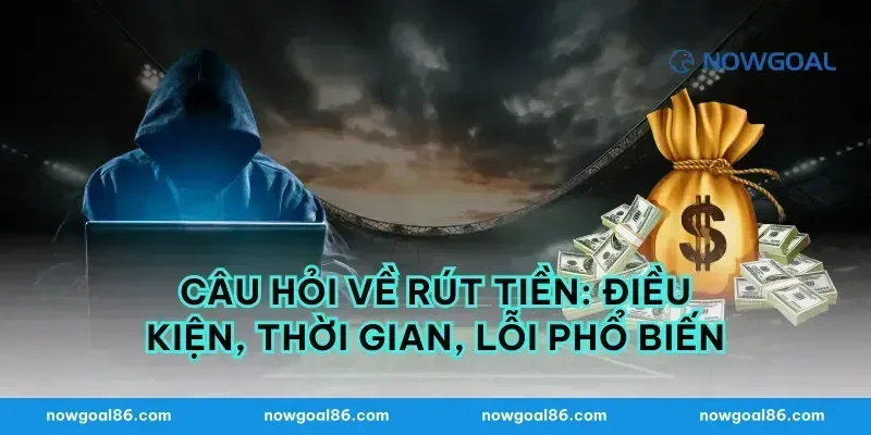 Câu hỏi về rút tiền: điều kiện, thời gian, lỗi phổ biến