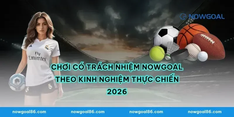 Chơi có trách nhiệm nowgoal theo kinh nghiệm thực chiến 2026