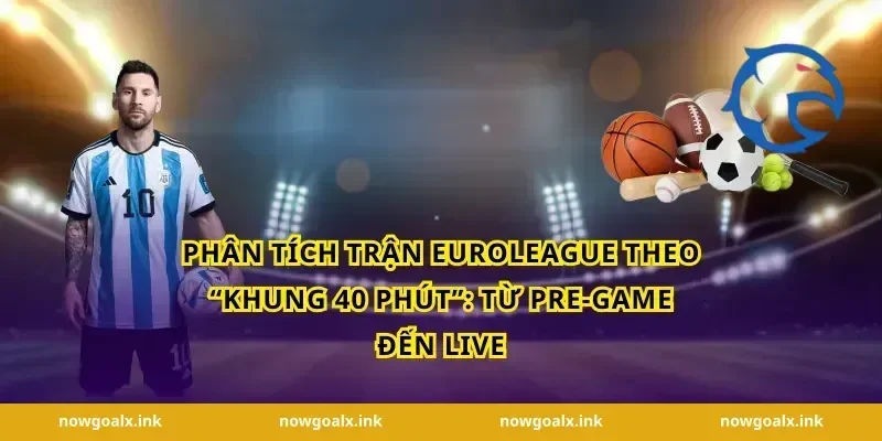 Phân tích trận EuroLeague theo “khung 40 phút”: từ pre-game đến live