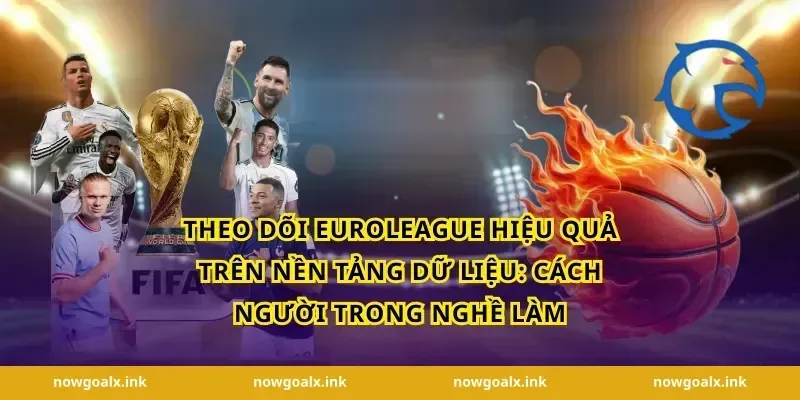 Theo dõi EuroLeague hiệu quả trên nền tảng dữ liệu: cách người trong nghề làm