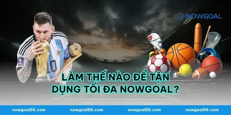 Làm thế nào để tận dụng tối đa Nowgoal?