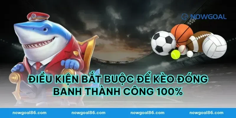 Điều kiện bắt buộc để kèo đóng banh thành công 100%