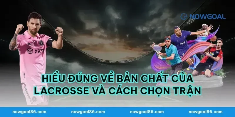 Hiểu đúng về bản chất của lacrosse và cách chọn trận