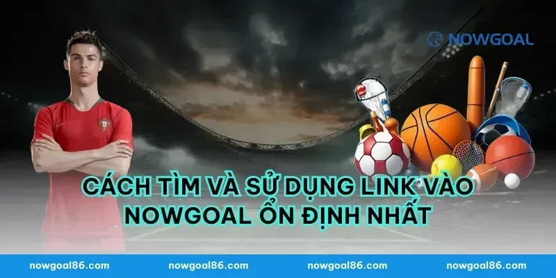 Cách Tìm và Sử Dụng Link Vào Nowgoal Ổn Định Nhất