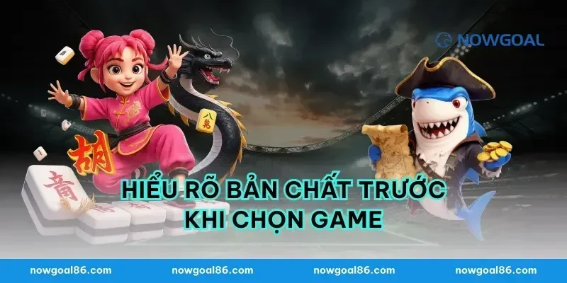 Hiểu rõ bản chất trước khi chọn game