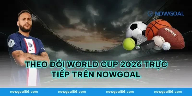Theo Dõi World Cup 2026 Trực Tiếp Trên Nowgoal